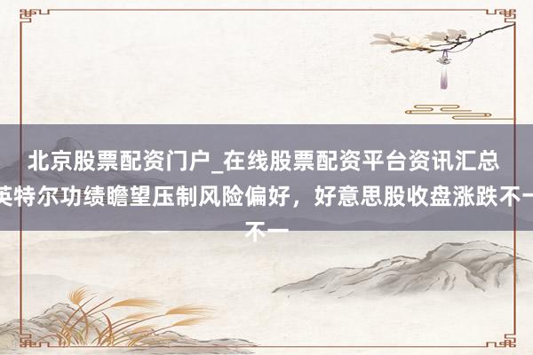 北京股票配资门户_在线股票配资平台资讯汇总 英特尔功绩瞻望压制风险偏好，好意思股收盘涨跌不一