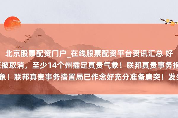 北京股票配资门户_在线股票配资平台资讯汇总 好意思国超2900架次航班被取消，至少14个州插足真贵气象！联邦真贵事务措置局已作念好充分准备唐突！发生了什么？
