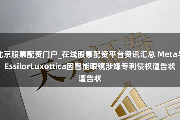 北京股票配资门户_在线股票配资平台资讯汇总 Meta与EssilorLuxottica因智能眼镜涉嫌专利侵权遭告状