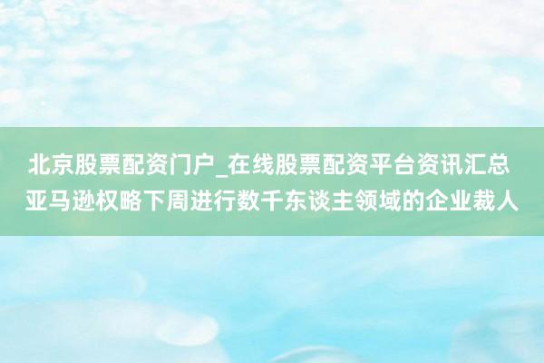 北京股票配资门户_在线股票配资平台资讯汇总 亚马逊权略下周进行数千东谈主领域的企业裁人