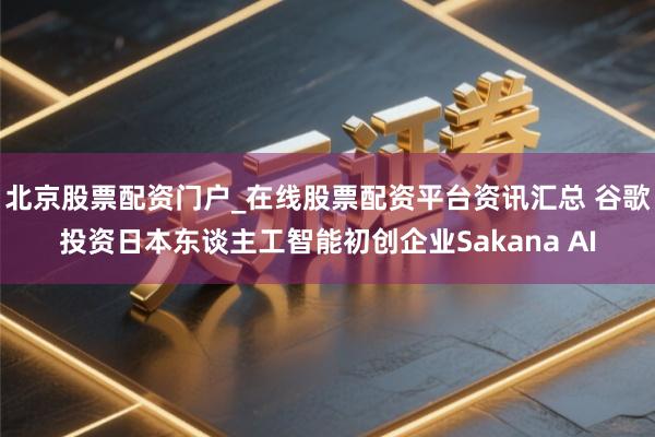 北京股票配资门户_在线股票配资平台资讯汇总 谷歌投资日本东谈主工智能初创企业Sakana AI