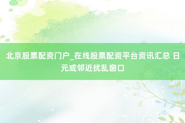 北京股票配资门户_在线股票配资平台资讯汇总 日元或邻近扰乱窗口