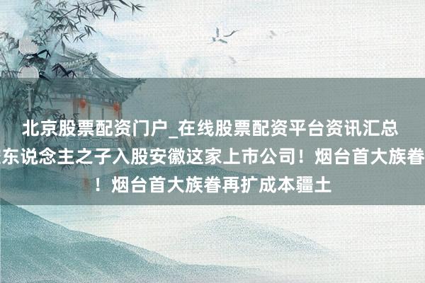 北京股票配资门户_在线股票配资平台资讯汇总 中际旭创实控东说念主之子入股安徽这家上市公司！烟台首大族眷再扩成本疆土
