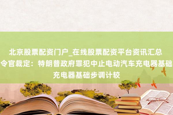 北京股票配资门户_在线股票配资平台资讯汇总 好意思功令官裁定：特朗普政府罪犯中止电动汽车充电器基础步调计较