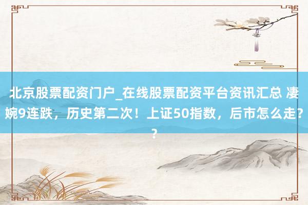 北京股票配资门户_在线股票配资平台资讯汇总 凄婉9连跌，历史第二次！上证50指数，后市怎么走？