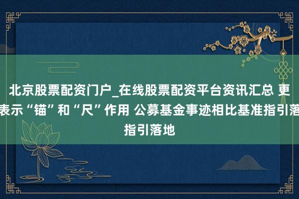 北京股票配资门户_在线股票配资平台资讯汇总 更好表示“锚”和“尺”作用 公募基金事迹相比基准指引落地