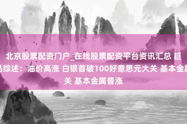 北京股票配资门户_在线股票配资平台资讯汇总 巨额商品综述：油价高涨 白银首破100好意思元大关 基本金属普涨