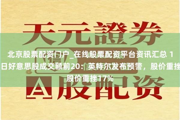 北京股票配资门户_在线股票配资平台资讯汇总 1月24日好意思股成交额前20：英特尔发布预警，股价重挫17%