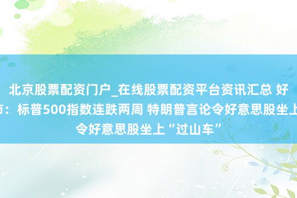 北京股票配资门户_在线股票配资平台资讯汇总 好意思国股市：标普500指数连跌两周 特朗普言论令好意思股坐上“过山车”
