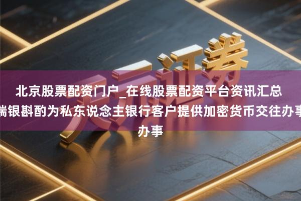 北京股票配资门户_在线股票配资平台资讯汇总 瑞银斟酌为私东说念主银行客户提供加密货币交往办事