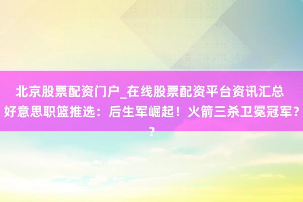 北京股票配资门户_在线股票配资平台资讯汇总 好意思职篮推选：后生军崛起！火箭三杀卫冕冠军？