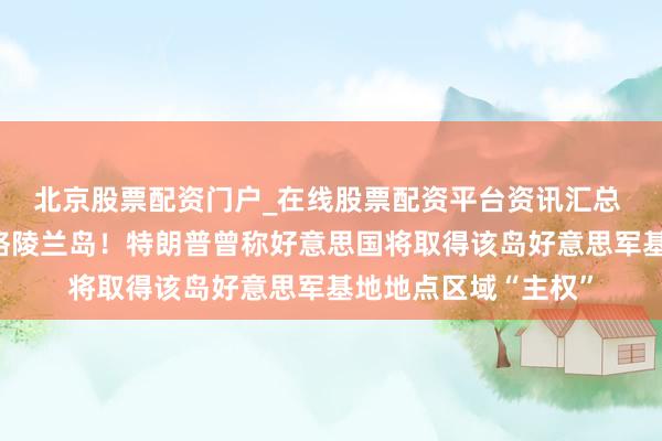北京股票配资门户_在线股票配资平台资讯汇总 这国将派战舰赶赴格陵兰岛！特朗普曾称好意思国将取得该岛好意思军基地地点区域“主权”