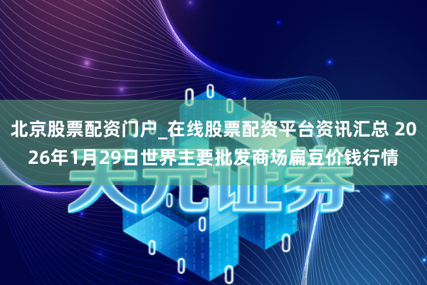 北京股票配资门户_在线股票配资平台资讯汇总 2026年1月29日世界主要批发商场扁豆价钱行情