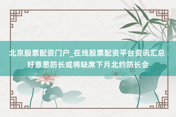 北京股票配资门户_在线股票配资平台资讯汇总 好意思防长或将缺席下月北约防长会