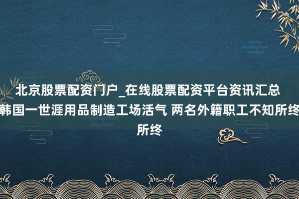 北京股票配资门户_在线股票配资平台资讯汇总 韩国一世涯用品制造工场活气 两名外籍职工不知所终